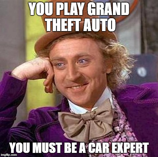 Creepy Condescending Wonka Meme | YOU PLAY GRAND THEFT AUTO; YOU MUST BE A CAR EXPERT | image tagged in memes,creepy condescending wonka | made w/ Imgflip meme maker
