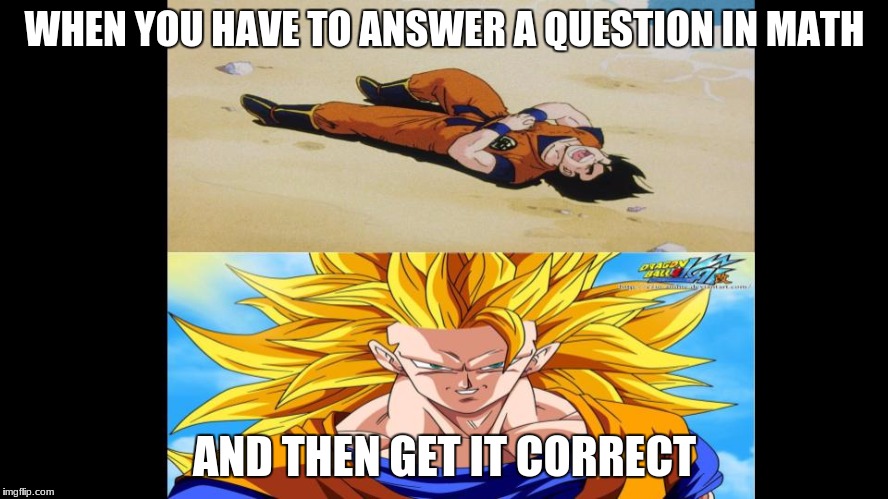 Me in math | WHEN YOU HAVE TO ANSWER A QUESTION IN MATH; AND THEN GET IT CORRECT | image tagged in dbz,dbz kai,super saiyan,goku,math | made w/ Imgflip meme maker