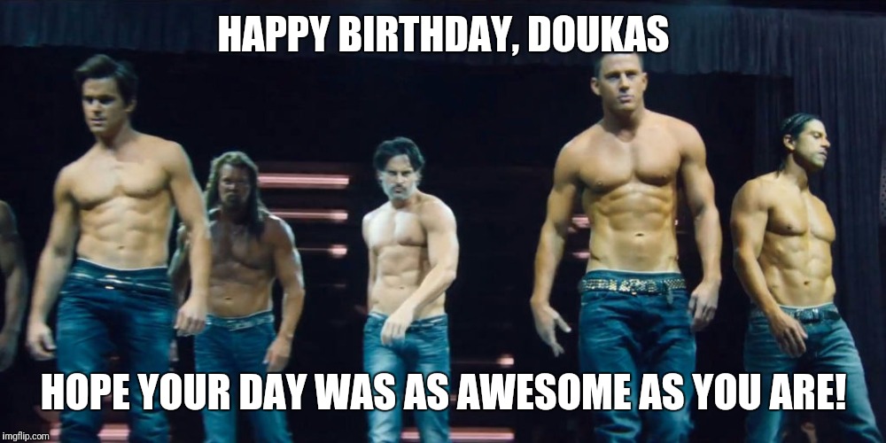 Magic Mike XXL | HAPPY BIRTHDAY, DOUKAS; HOPE YOUR DAY WAS AS AWESOME AS YOU ARE! | image tagged in magic mike xxl | made w/ Imgflip meme maker