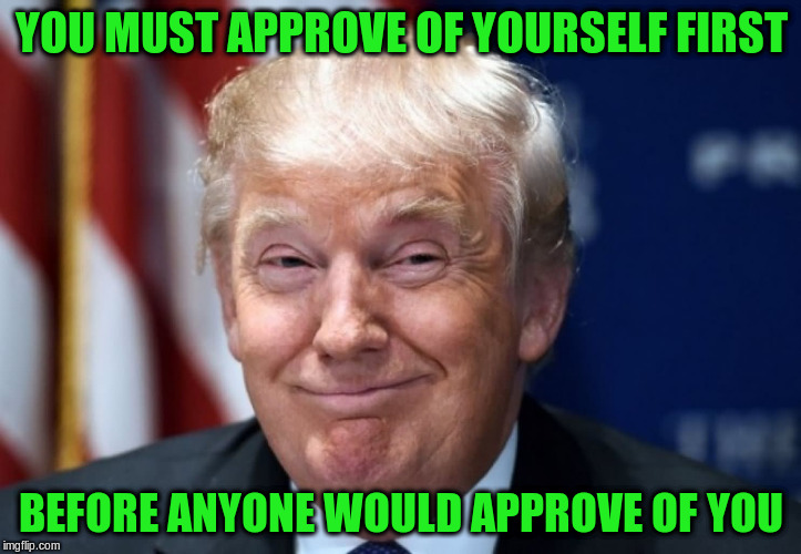 YOU MUST APPROVE OF YOURSELF FIRST BEFORE ANYONE WOULD APPROVE OF YOU | made w/ Imgflip meme maker