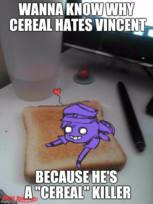 Purple guy likes to eat toast | WANNA KNOW WHY CEREAL HATES VINCENT; BECAUSE HE'S A "CEREAL" KILLER | image tagged in purple guy likes to eat toast | made w/ Imgflip meme maker