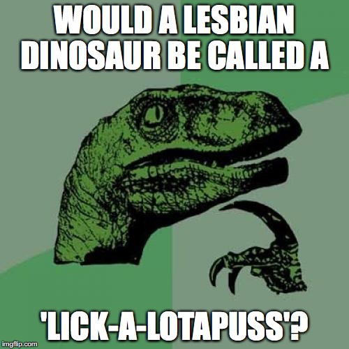Hahahah..... gay dinosaur jokes. | WOULD A LESBIAN DINOSAUR BE CALLED A; 'LICK-A-LOTAPUSS'? | image tagged in memes,philosoraptor | made w/ Imgflip meme maker
