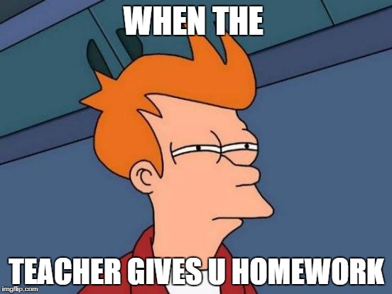 Futurama Fry Meme | WHEN THE; TEACHER GIVES U HOMEWORK | image tagged in memes,futurama fry | made w/ Imgflip meme maker