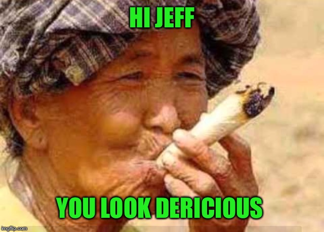 Old stoner | HI JEFF YOU LOOK DERICIOUS | image tagged in old stoner | made w/ Imgflip meme maker