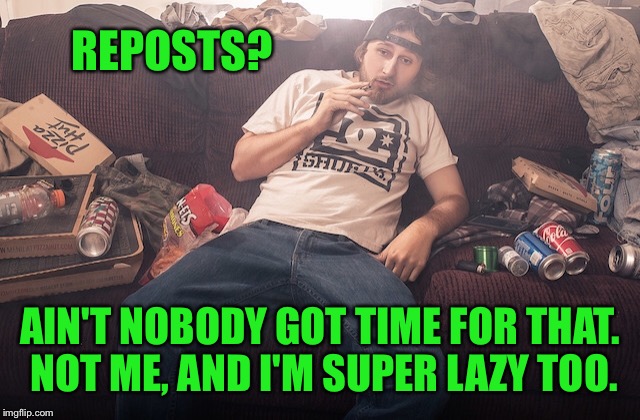 Stoner on couch | REPOSTS? AIN'T NOBODY GOT TIME FOR THAT. NOT ME, AND I'M SUPER LAZY TOO. | image tagged in stoner on couch | made w/ Imgflip meme maker
