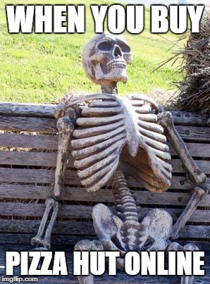 Waiting Skeleton | WHEN YOU BUY; PIZZA HUT ONLINE | image tagged in memes,waiting skeleton | made w/ Imgflip meme maker