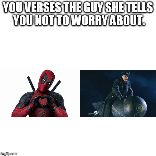 YOU VERSES THE GUY SHE TELLS YOU NOT TO WORRY ABOUT. | image tagged in deadpool,doctor who,you vs the guy she tells you not to worry about | made w/ Imgflip meme maker