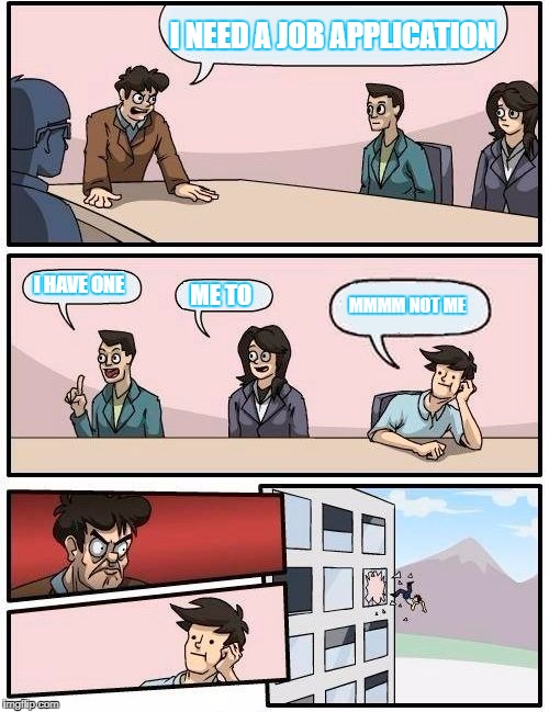 Boardroom Meeting Suggestion | I NEED A JOB APPLICATION; I HAVE ONE; MMMM NOT ME; ME TO | image tagged in memes,boardroom meeting suggestion | made w/ Imgflip meme maker