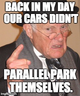 Self Parking Cars | BACK IN MY DAY OUR CARS DIDN'T; PARALLEL PARK THEMSELVES. | image tagged in memes,back in my day,letsgetwordy,park,park pilot,park assist | made w/ Imgflip meme maker