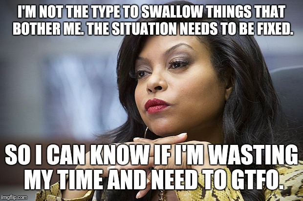 taraji | I'M NOT THE TYPE TO SWALLOW THINGS THAT BOTHER ME. THE SITUATION NEEDS TO BE FIXED. SO I CAN KNOW IF I'M WASTING MY TIME AND NEED TO GTFO. | image tagged in taraji | made w/ Imgflip meme maker