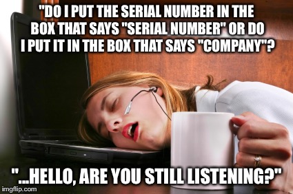 Helping the Helpless.  | "DO I PUT THE SERIAL NUMBER IN THE BOX THAT SAYS "SERIAL NUMBER" OR DO I PUT IT IN THE BOX THAT SAYS "COMPANY"? "...HELLO, ARE YOU STILL LISTENING?" | image tagged in tech support,morons,stupid people,dumb question,stupid question | made w/ Imgflip meme maker