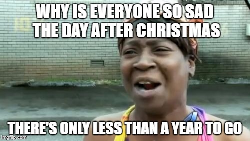 Ain't Nobody Got Time For That Meme | WHY IS EVERYONE SO SAD THE DAY AFTER CHRISTMAS; THERE'S ONLY LESS THAN A YEAR TO GO | image tagged in memes,aint nobody got time for that | made w/ Imgflip meme maker