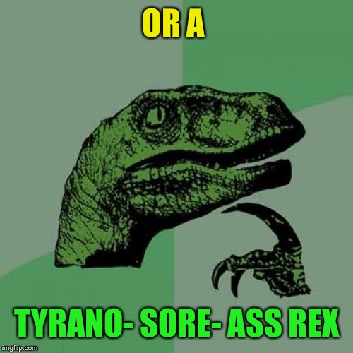 Philosoraptor Meme | OR A TYRANO- SORE- ASS REX | image tagged in memes,philosoraptor | made w/ Imgflip meme maker