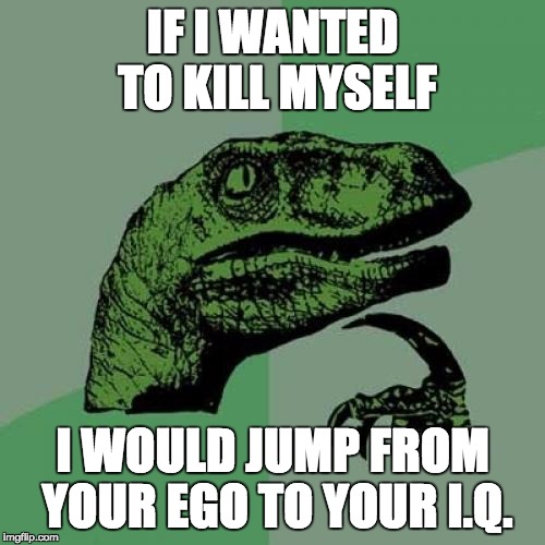 Philosoraptor Meme | IF I WANTED TO KILL MYSELF; I WOULD JUMP FROM YOUR EGO TO YOUR I.Q. | image tagged in memes,philosoraptor | made w/ Imgflip meme maker