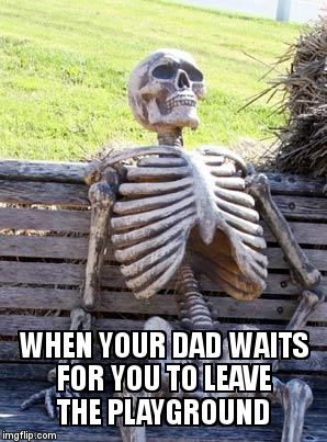 Waiting Skeleton Meme | WHEN YOUR DAD WAITS FOR YOU TO LEAVE THE PLAYGROUND | image tagged in memes,waiting skeleton | made w/ Imgflip meme maker