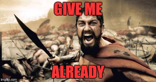 Sparta Leonidas | GIVE ME; ALREADY | image tagged in memes,sparta leonidas | made w/ Imgflip meme maker