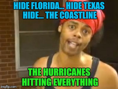 Hide Yo Kids Hide Yo Wife | HIDE FLORIDA... HIDE TEXAS HIDE... THE COASTLINE; THE HURRICANES HITTING EVERYTHING | image tagged in memes,hide yo kids hide yo wife | made w/ Imgflip meme maker