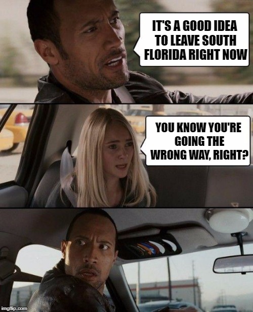 Stay safe! | IT'S A GOOD IDEA TO LEAVE SOUTH FLORIDA RIGHT NOW; YOU KNOW YOU'RE GOING THE WRONG WAY, RIGHT? | image tagged in memes,the rock driving,hurricane,hurricane irma,florida | made w/ Imgflip meme maker