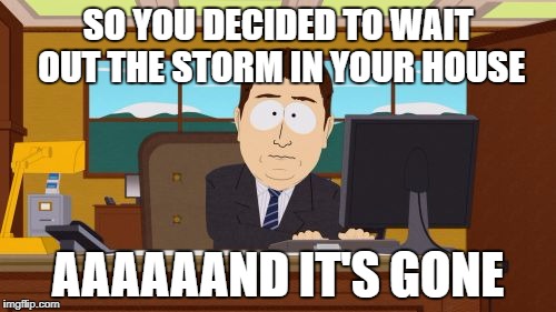 It's time to go | SO YOU DECIDED TO WAIT OUT THE STORM IN YOUR HOUSE; AAAAAAND IT'S GONE | image tagged in memes,aaaaand its gone,hurricane irma,hurricane,evacuation | made w/ Imgflip meme maker