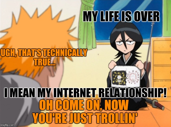MY LIFE IS OVER I MEAN MY INTERNET RELATIONSHIP! UGH, THAT'S TECHNICALLY TRUE... OH COME ON, NOW YOU'RE JUST TROLLIN' | made w/ Imgflip meme maker