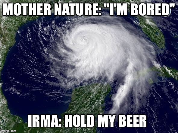 hurricane  | MOTHER NATURE: "I'M BORED"; IRMA: HOLD MY BEER | image tagged in hurricane | made w/ Imgflip meme maker