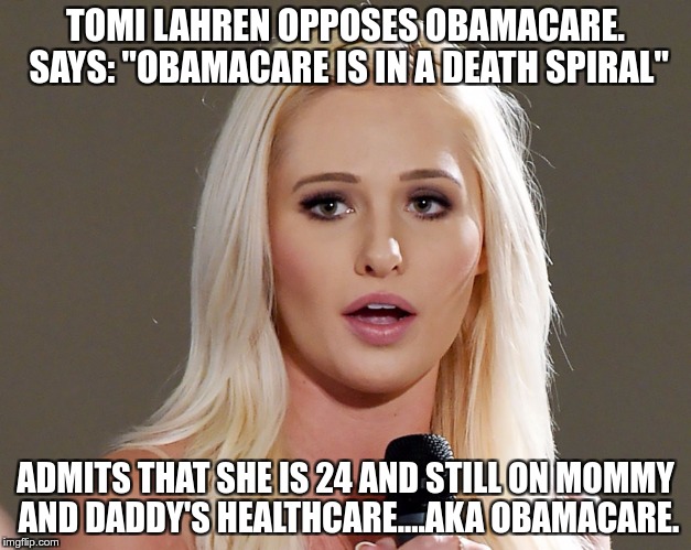 Another hypocrite Conservative | TOMI LAHREN OPPOSES OBAMACARE. SAYS: "OBAMACARE IS IN A DEATH SPIRAL"; ADMITS THAT SHE IS 24 AND STILL ON MOMMY AND DADDY'S HEALTHCARE....AKA OBAMACARE. | image tagged in tomi,hypocrite | made w/ Imgflip meme maker