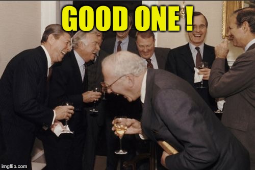 Laughing Men In Suits Meme | GOOD ONE ! | image tagged in memes,laughing men in suits | made w/ Imgflip meme maker