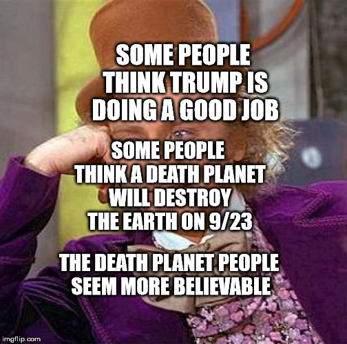 Creepy Condescending Wonka Meme | SOME PEOPLE THINK TRUMP IS DOING A GOOD JOB; SOME PEOPLE THINK A DEATH PLANET WILL DESTROY THE EARTH ON 9/23; THE DEATH PLANET PEOPLE SEEM MORE BELIEVABLE | image tagged in memes,creepy condescending wonka | made w/ Imgflip meme maker