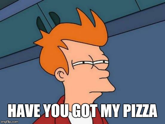 Futurama Fry Meme | HAVE YOU GOT MY PIZZA | image tagged in memes,futurama fry | made w/ Imgflip meme maker