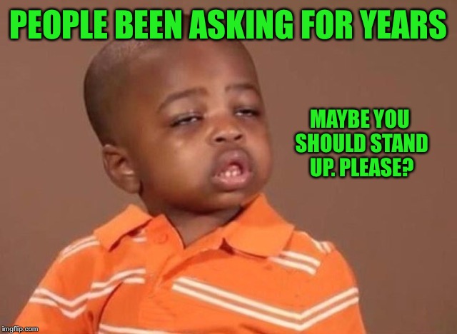 Stoner kid | PEOPLE BEEN ASKING FOR YEARS MAYBE YOU SHOULD STAND UP. PLEASE? | image tagged in stoner kid | made w/ Imgflip meme maker