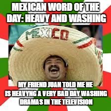 Mexican Fiesta | MEXICAN WORD OF THE DAY: HEAVY AND WASHING; MY FRIEND JUAN TOLD ME HE IS HEAVYNG A VERY BAD DAY WASHING DRAMAS IN THE TELEVISION | image tagged in mexican fiesta | made w/ Imgflip meme maker