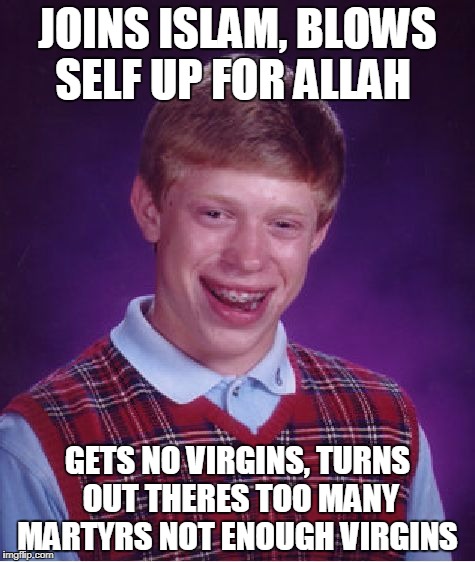 Bad Luck Brian Meme | JOINS ISLAM, BLOWS SELF UP FOR ALLAH; GETS NO VIRGINS, TURNS OUT THERES TOO MANY MARTYRS NOT ENOUGH VIRGINS | image tagged in memes,bad luck brian | made w/ Imgflip meme maker