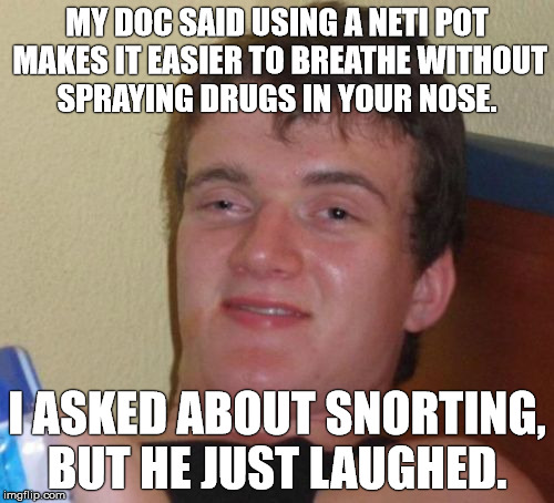 Holds his breathe | MY DOC SAID USING A NETI POT MAKES IT EASIER TO BREATHE WITHOUT SPRAYING DRUGS IN YOUR NOSE. I ASKED ABOUT SNORTING, BUT HE JUST LAUGHED. | image tagged in memes,10 guy,drugs,stupid,funny | made w/ Imgflip meme maker