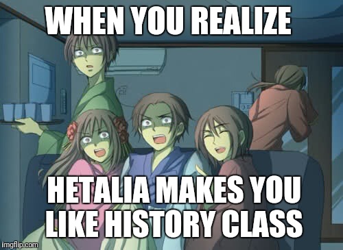 Hetalia  | WHEN YOU REALIZE; HETALIA MAKES YOU LIKE HISTORY CLASS | image tagged in hetalia | made w/ Imgflip meme maker