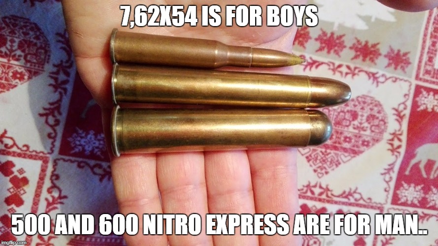 7,62x54 | 7,62X54 IS FOR BOYS; 500 AND 600 NITRO EXPRESS ARE FOR MAN.. | image tagged in for boys | made w/ Imgflip meme maker