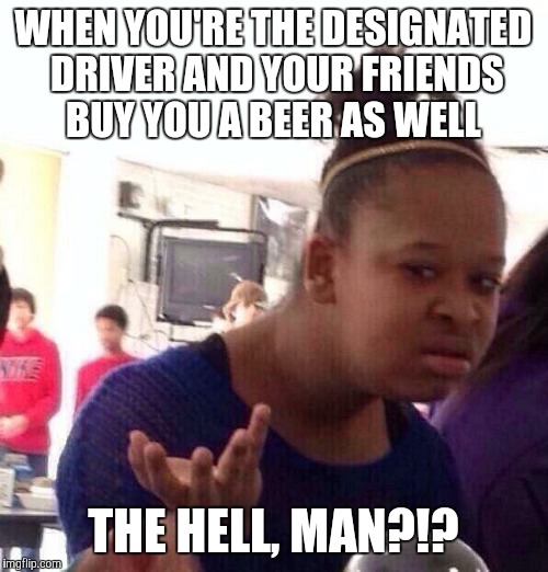 They must've forgotten.... | WHEN YOU'RE THE DESIGNATED DRIVER AND YOUR FRIENDS BUY YOU A BEER AS WELL; THE HELL, MAN?!? | image tagged in memes,black girl wat | made w/ Imgflip meme maker
