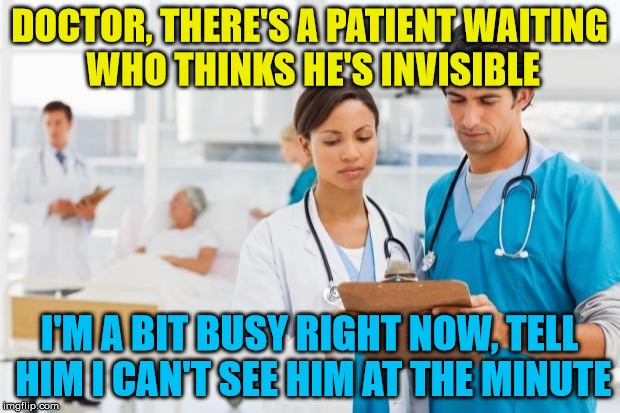 Visibility problems | DOCTOR, THERE'S A PATIENT WAITING WHO THINKS HE'S INVISIBLE; I'M A BIT BUSY RIGHT NOW, TELL HIM I CAN'T SEE HIM AT THE MINUTE | image tagged in er doctors,memes,invisible,doctor | made w/ Imgflip meme maker