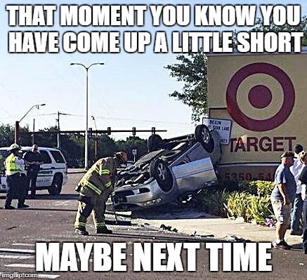 Car Crash | THAT MOMENT YOU KNOW YOU HAVE COME UP A LITTLE SHORT; MAYBE NEXT TIME | image tagged in car crash | made w/ Imgflip meme maker