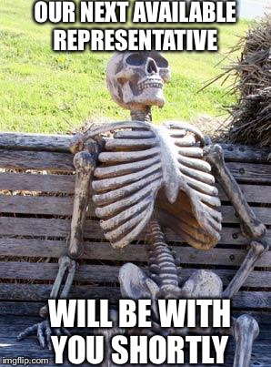 Waiting Skeleton Meme | OUR NEXT AVAILABLE REPRESENTATIVE; WILL BE WITH YOU SHORTLY | image tagged in memes,waiting skeleton | made w/ Imgflip meme maker