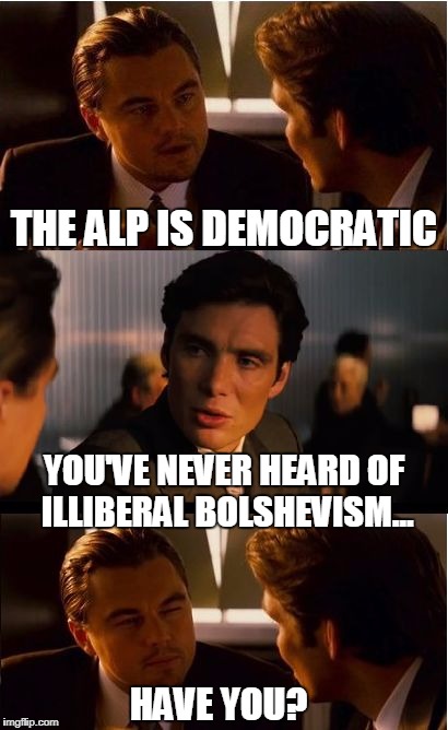 Inception Meme | THE ALP IS DEMOCRATIC; YOU'VE NEVER HEARD OF ILLIBERAL BOLSHEVISM... HAVE YOU? | image tagged in memes,inception | made w/ Imgflip meme maker