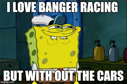 Don't You Squidward | I LOVE BANGER RACING; BUT WITH OUT THE CARS | image tagged in memes,dont you squidward | made w/ Imgflip meme maker