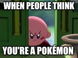 Pissed off Kirby | WHEN PEOPLE THINK; YOU'RE A POKÉMON | image tagged in pissed off kirby | made w/ Imgflip meme maker
