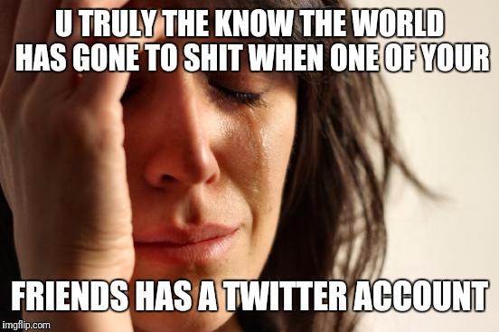 First World Problems | U TRULY THE KNOW THE WORLD HAS GONE TO SHIT WHEN ONE OF YOUR; FRIENDS HAS A TWITTER ACCOUNT | image tagged in memes,first world problems | made w/ Imgflip meme maker