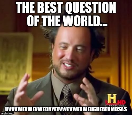 Ancient Aliens | THE BEST QUESTION OF THE WORLD... UVUVWEVWEVWEONYETVWEVWEVWEUGHEBEUMOSAS | image tagged in memes,ancient aliens | made w/ Imgflip meme maker