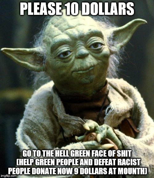 Star Wars Yoda Meme | PLEASE 10 DOLLARS; GO TO THE HELL GREEN FACE OF SHIT  (HELP GREEN PEOPLE AND DEFEAT RACIST PEOPLE DONATE NOW 9 DOLLARS AT MOUNTH) | image tagged in memes,star wars yoda | made w/ Imgflip meme maker