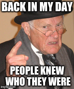 Back In My Day Meme | BACK IN MY DAY PEOPLE KNEW WHO THEY WERE | image tagged in memes,back in my day | made w/ Imgflip meme maker