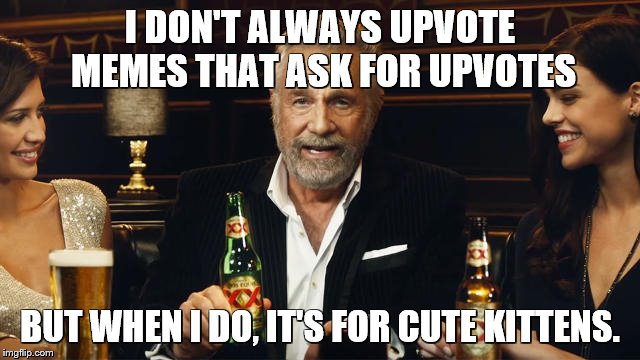 The Most Interesting Man in the World | I DON'T ALWAYS UPVOTE MEMES THAT ASK FOR UPVOTES BUT WHEN I DO, IT'S FOR CUTE KITTENS. | image tagged in the most interesting man in the world 2 | made w/ Imgflip meme maker