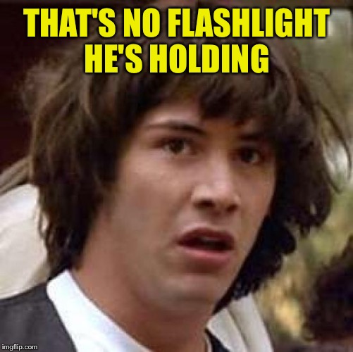 Conspiracy Keanu Meme | THAT'S NO FLASHLIGHT HE'S HOLDING | image tagged in memes,conspiracy keanu | made w/ Imgflip meme maker