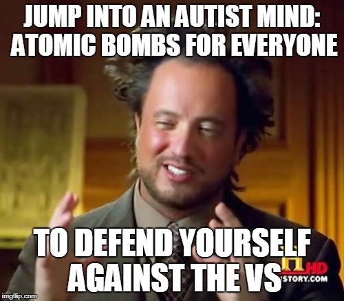 Ancient Aliens Meme | JUMP INTO AN AUTIST MIND: ATOMIC BOMBS FOR EVERYONE; TO DEFEND YOURSELF AGAINST THE VS | image tagged in memes,ancient aliens | made w/ Imgflip meme maker