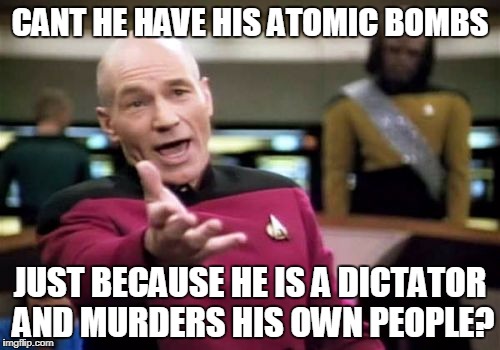 Picard Wtf Meme | CANT HE HAVE HIS ATOMIC BOMBS; JUST BECAUSE HE IS A DICTATOR AND MURDERS HIS OWN PEOPLE? | image tagged in memes,picard wtf | made w/ Imgflip meme maker